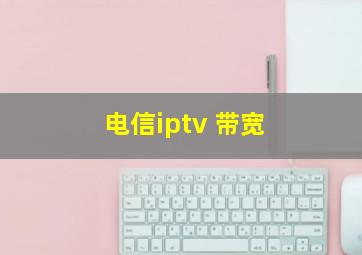 电信iptv 带宽